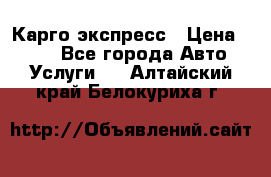Карго экспресс › Цена ­ 100 - Все города Авто » Услуги   . Алтайский край,Белокуриха г.